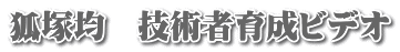 狐塚均　技術者育成ビデオ